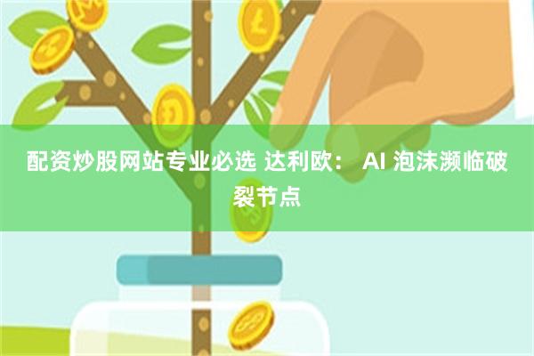 配资炒股网站专业必选 达利欧： AI 泡沫濒临破裂节点
