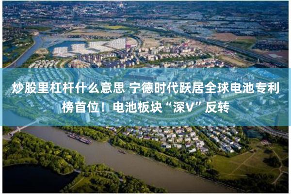 炒股里杠杆什么意思 宁德时代跃居全球电池专利榜首位！电池板块“深V”反转