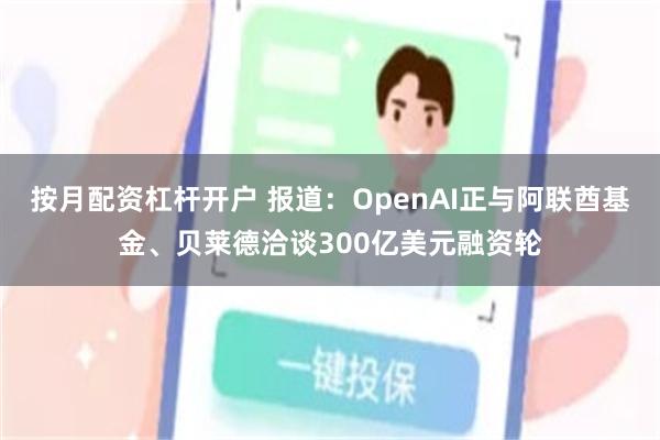 按月配资杠杆开户 报道：OpenAI正与阿联酋基金、贝莱德洽谈300亿美元融资轮