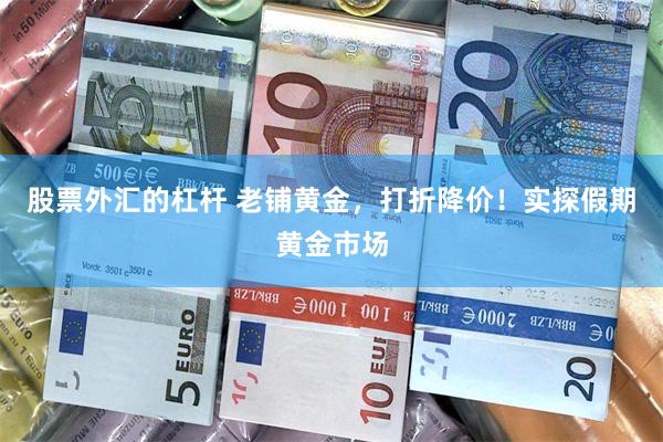 股票外汇的杠杆 老铺黄金，打折降价！实探假期黄金市场