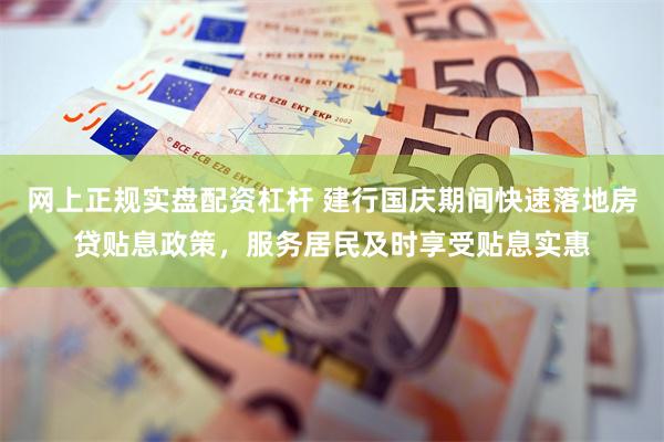 网上正规实盘配资杠杆 建行国庆期间快速落地房贷贴息政策，服务居民及时享受贴息实惠