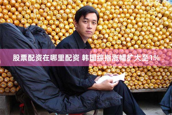 股票配资在哪里配资 韩国综指涨幅扩大至1%