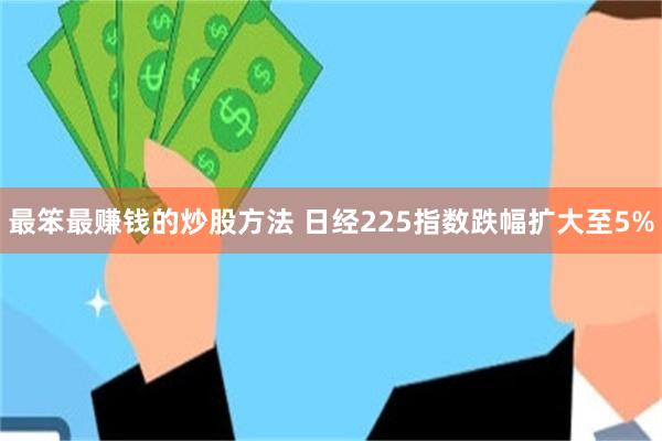 最笨最赚钱的炒股方法 日经225指数跌幅扩大至5%