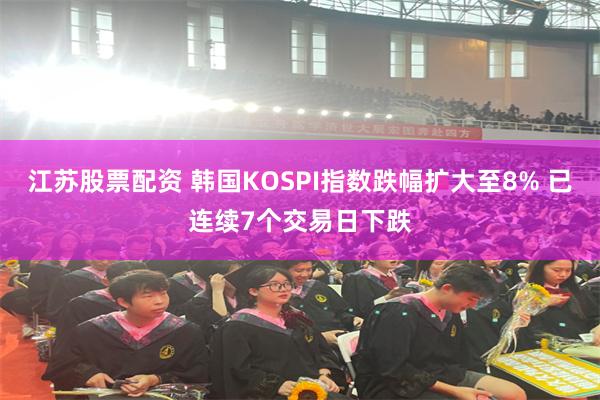 江苏股票配资 韩国KOSPI指数跌幅扩大至8% 已连续7个交易日下跌