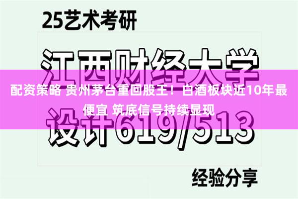 配资策略 贵州茅台重回股王！白酒板块近10年最便宜 筑底信号持续显现
