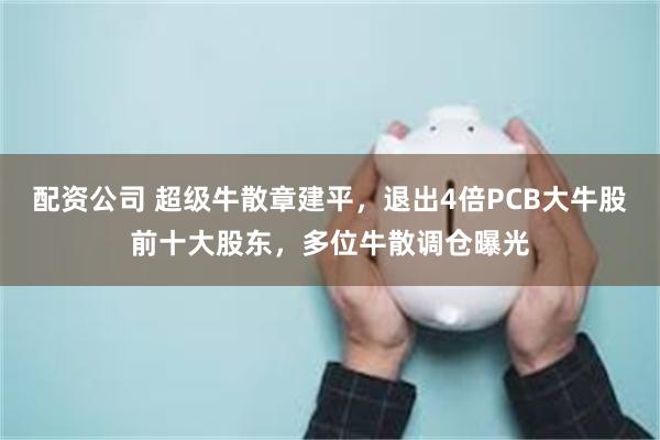 配资公司 超级牛散章建平，退出4倍PCB大牛股前十大股东，多位牛散调仓曝光
