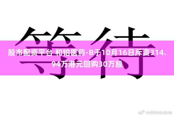股市配资平台 和铂医药-B于10月16日斥资314.94万港元回购30万股