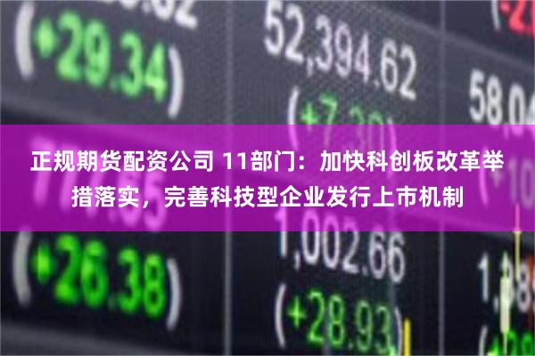 正规期货配资公司 11部门：加快科创板改革举措落实，完善科技型企业发行上市机制