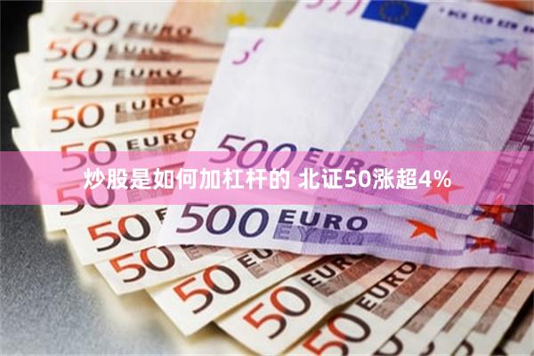 炒股是如何加杠杆的 北证50涨超4%