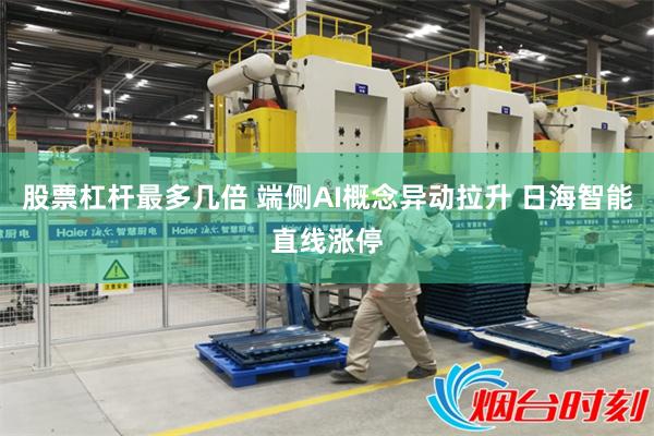 股票杠杆最多几倍 端侧AI概念异动拉升 日海智能直线涨停
