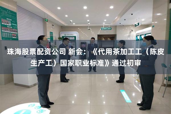 珠海股票配资公司 新会：《代用茶加工工（陈皮生产工）国家职业标准》通过初审