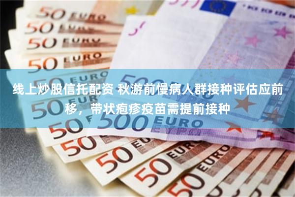 线上炒股信托配资 秋游前慢病人群接种评估应前移，带状疱疹疫苗需提前接种