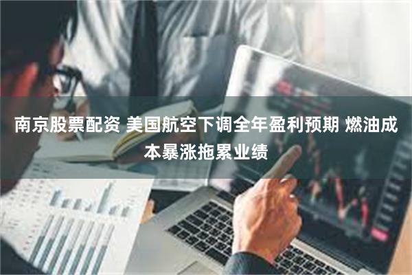 南京股票配资 美国航空下调全年盈利预期 燃油成本暴涨拖累业绩