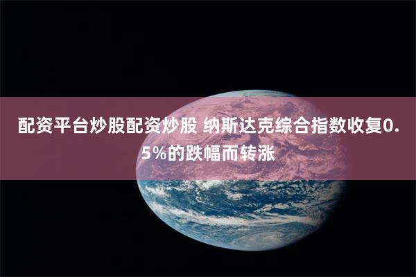 配资平台炒股配资炒股 纳斯达克综合指数收复0.5%的跌幅而转涨
