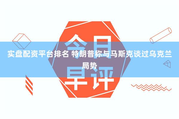 实盘配资平台排名 特朗普称与马斯克谈过乌克兰局势