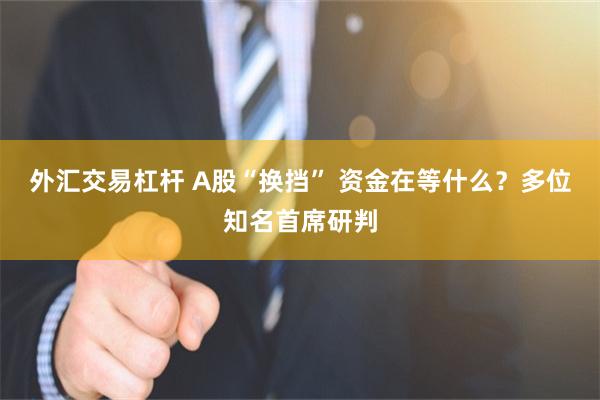 外汇交易杠杆 A股“换挡” 资金在等什么？多位知名首席研判