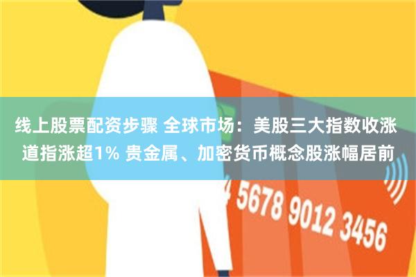 线上股票配资步骤 全球市场：美股三大指数收涨 道指涨超1% 贵金属、加密货币概念股涨幅居前