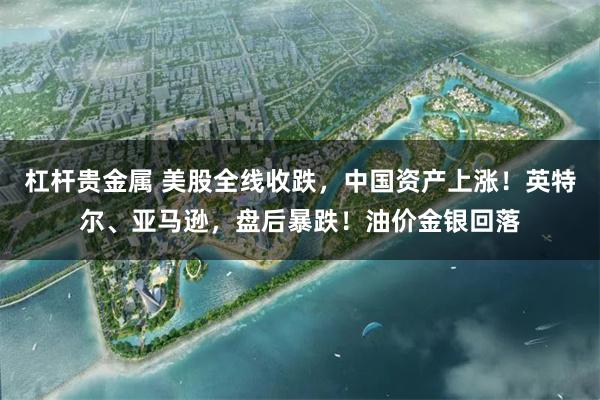 杠杆贵金属 美股全线收跌，中国资产上涨！英特尔、亚马逊，盘后暴跌！油价金银回落