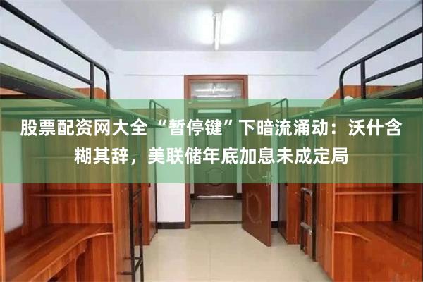 股票配资网大全 “暂停键”下暗流涌动:沃什含糊其辞,美联储年底加息未成定局