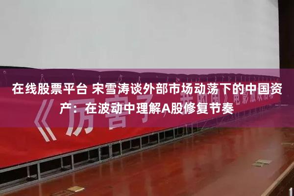 在线股票平台 宋雪涛谈外部市场动荡下的中国资产:在波动中理解A股修复节奏